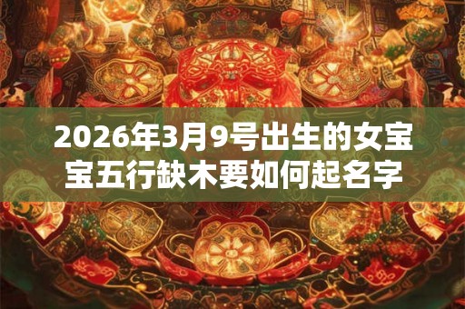 2026年3月9号出生的女宝宝五行缺木要如何起名字