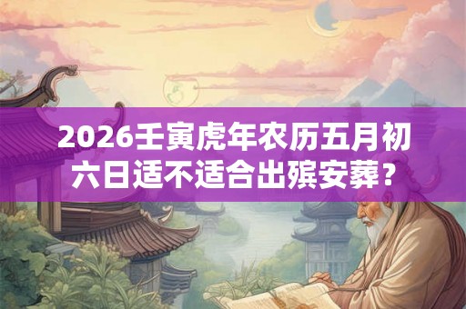 2026壬寅虎年农历五月初六日适不适合出殡安葬？