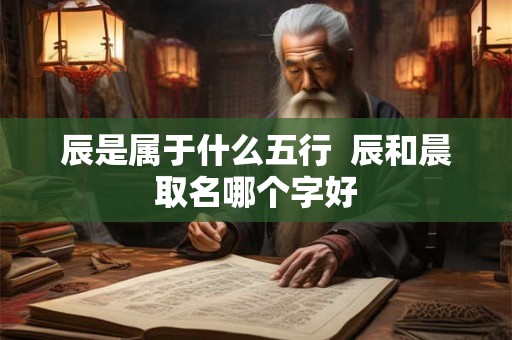 辰是属于什么五行  辰和晨取名哪个字好