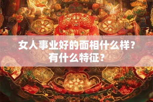 女人事业好的面相什么样？有什么特征？