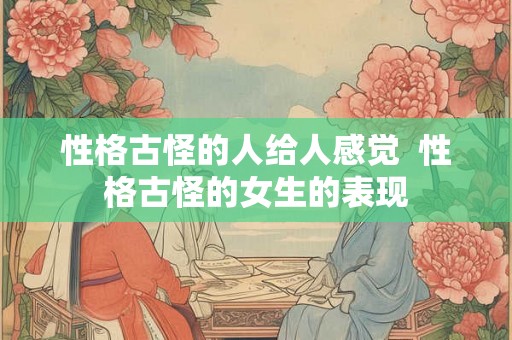 性格古怪的人给人感觉  性格古怪的女生的表现