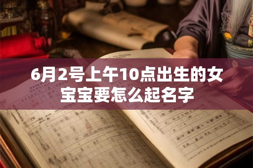 6月2号上午10点出生的女宝宝要怎么起名字