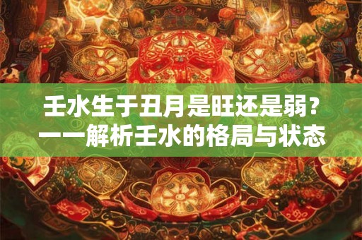 壬水生于丑月是旺还是弱？一一解析壬水的格局与状态