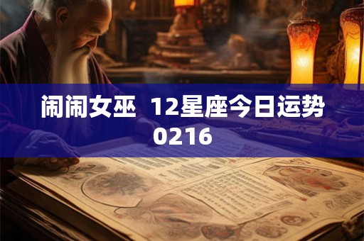 闹闹女巫 12星座今日运势0216 闹闹女巫 12星座今日运势0216
