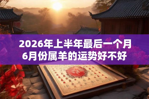 2026年上半年最后一个月6月份属羊的运势好不好