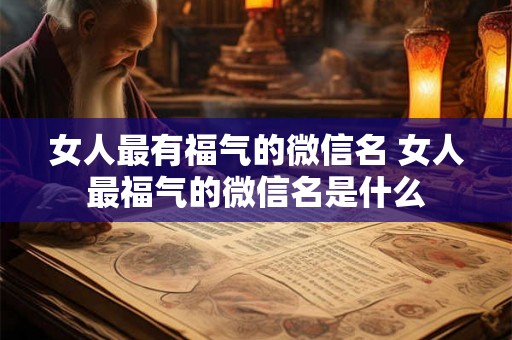 女人最有福气的微信名 女人最福气的微信名是什么