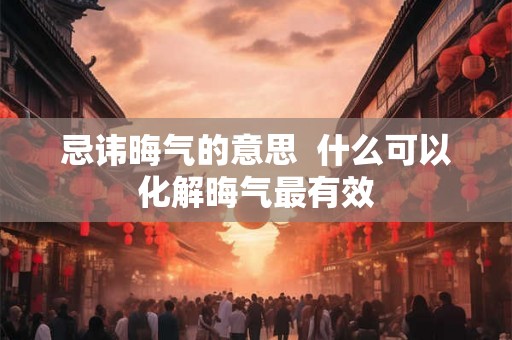 忌讳晦气的意思  什么可以化解晦气最有效