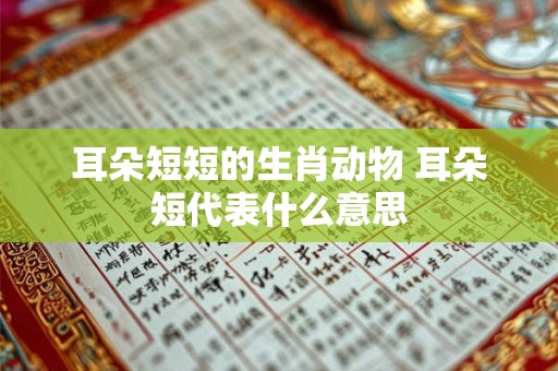 耳朵短短的生肖动物 耳朵短代表什么意思 耳朵短短的生肖动物 耳朵短代表什么意思