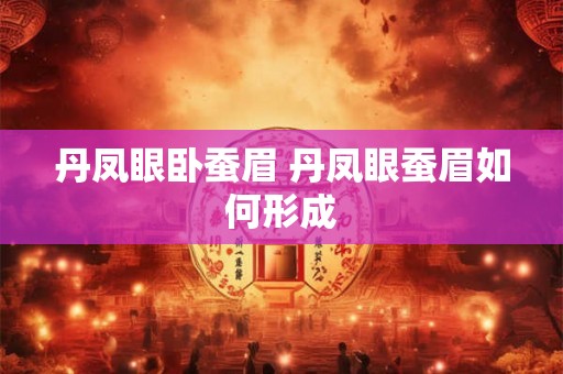 丹凤眼卧蚕眉 丹凤眼蚕眉如何形成