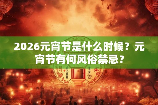 2026元宵节是什么时候？元宵节有何风俗禁忌？