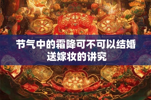 节气中的霜降可不可以结婚 送嫁妆的讲究