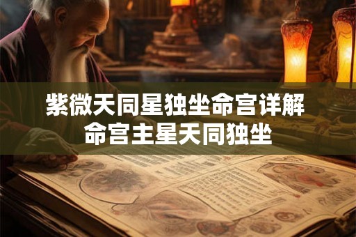 紫微天同星独坐命宫详解 命宫主星天同独坐