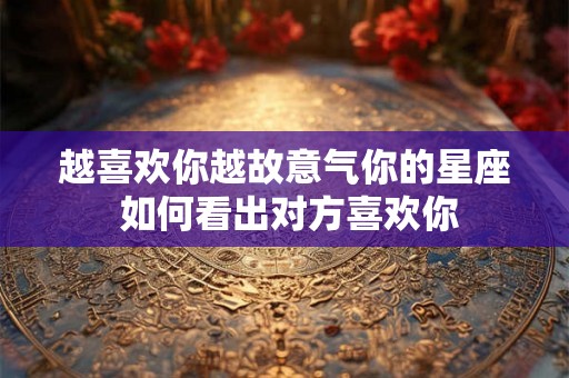越喜欢你越故意气你的星座 如何看出对方喜欢你