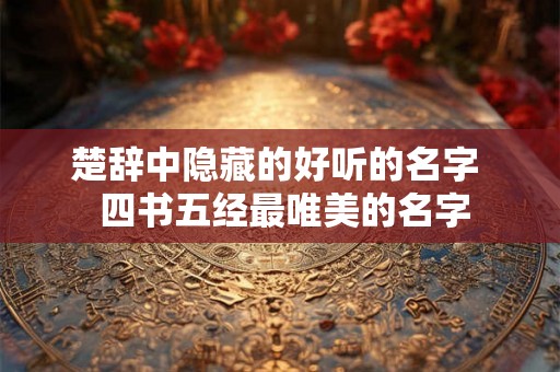 楚辞中隐藏的好听的名字  四书五经最唯美的名字