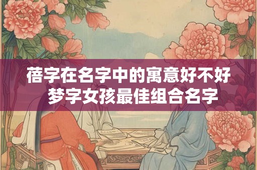 蓓字在名字中的寓意好不好 梦字女孩最佳组合名字 蓓字在名字中的寓意好不好 梦字女孩最佳组合名字