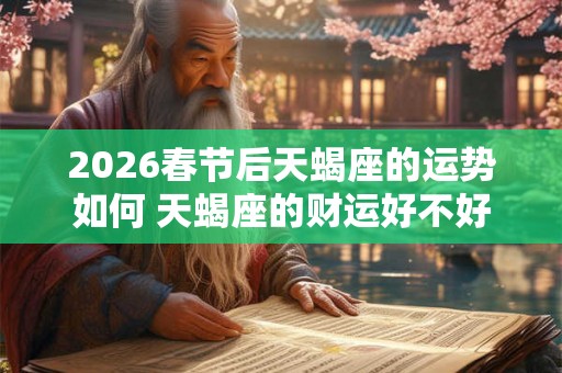 2026春节后天蝎座的运势如何 天蝎座的财运好不好 2026春节后天蝎座的运势如何 天蝎座的财运好不好
