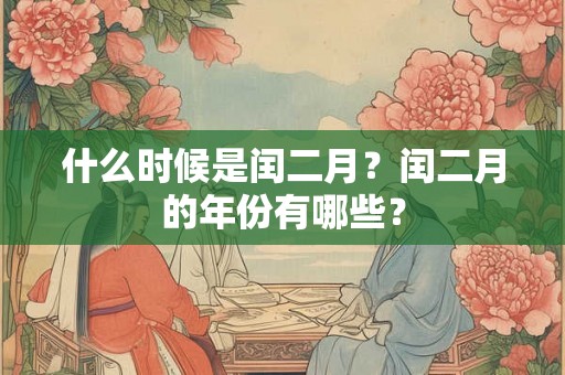 什么时候是闰二月?闰二月的年份有哪些? 什么时候是闰二月?闰二月的年份有哪些?