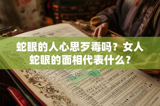 蛇眼的人心思歹毒吗?女人蛇眼的面相代表什么? 蛇眼的人心思歹毒吗?女人蛇眼的面相代表什么?