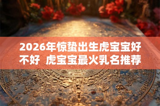 2026年惊蛰出生虎宝宝好不好  虎宝宝最火乳名推荐