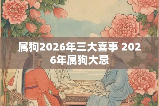 属狗2026年三大喜事 2026年属狗大忌