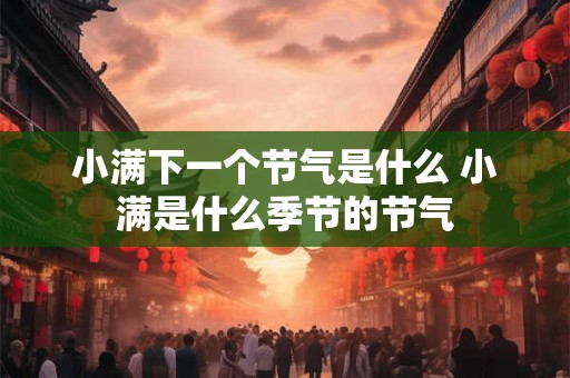 小满下一个节气是什么 小满是什么季节的节气 小满下一个节气是什么 小满是什么季节的节气