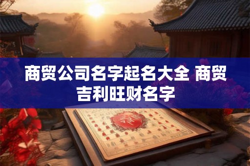 商贸公司名字起名大全 商贸吉利旺财名字