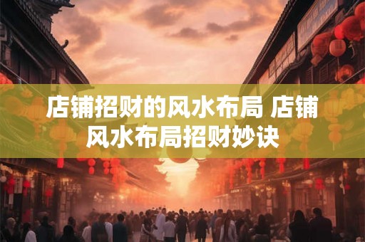 店铺招财的风水布局 店铺风水布局招财妙诀