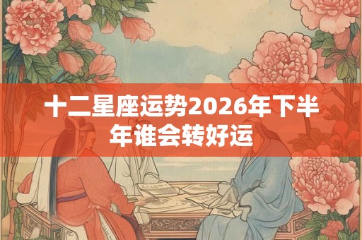 十二星座运势2026年下半年谁会转好运