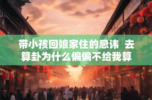 带小孩回娘家住的忌讳  去算卦为什么偏偏不给我算