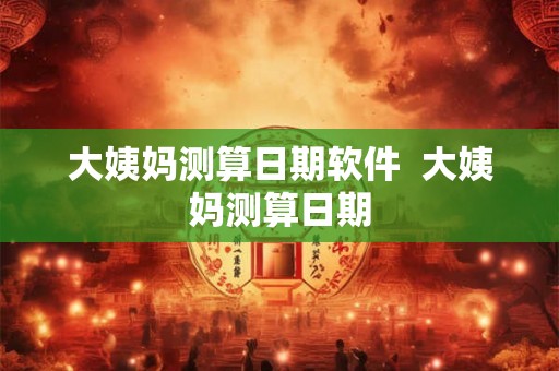 大姨妈测算日期软件  大姨妈测算日期