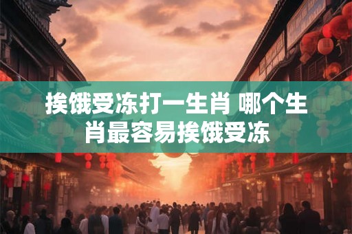 挨饿受冻打一生肖 哪个生肖最容易挨饿受冻