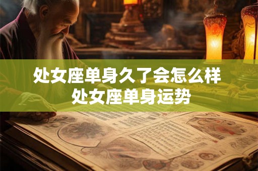 处女座单身久了会怎么样  处女座单身运势