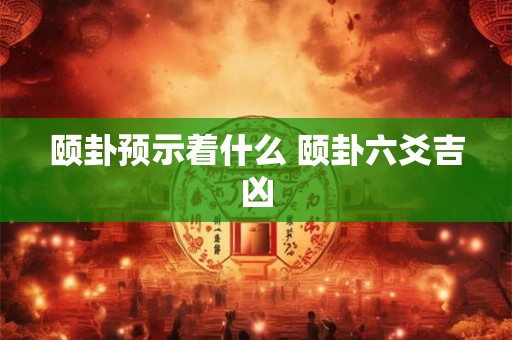 颐卦预示着什么 颐卦六爻吉凶