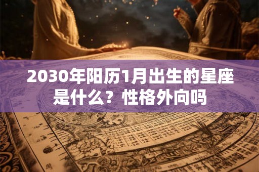 2030年阳历1月出生的星座是什么？性格外向吗
