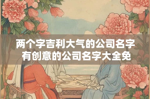 两个字吉利大气的公司名字 有创意的公司名字大全免费