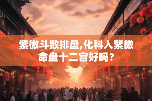 紫微斗数排盘,化科入紫微命盘十二宫好吗? 紫微斗数排盘,化科入紫微命盘十二宫好吗?