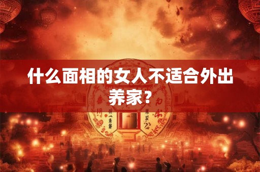 什么面相的女人不适合外出养家？