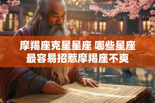 摩羯座克星星座 哪些星座最容易招惹摩羯座不爽