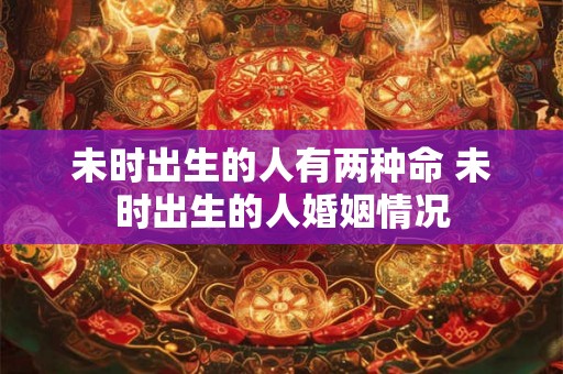 未时出生的人有两种命 未时出生的人婚姻情况 未时出生的人有两种命 未时出生的人婚姻情况