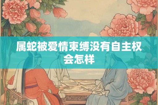 属蛇被爱情束缚没有自主权会怎样