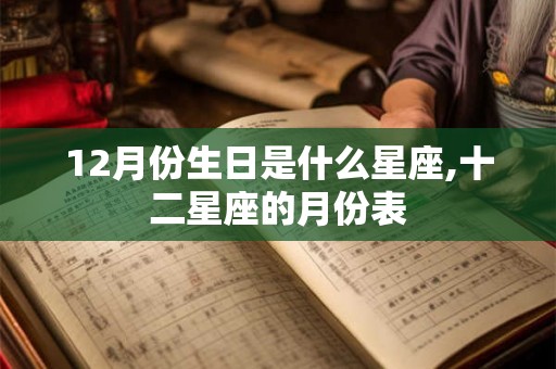 12月份生日是什么星座,十二星座的月份表 12月份生日是什么星座,十二星座的月份表