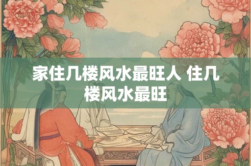 家住几楼风水最旺人 住几楼风水最旺