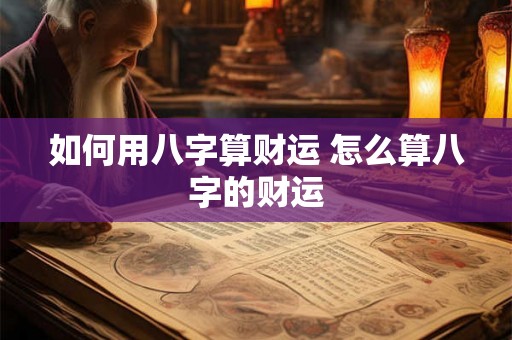 如何用八字算财运 怎么算八字的财运