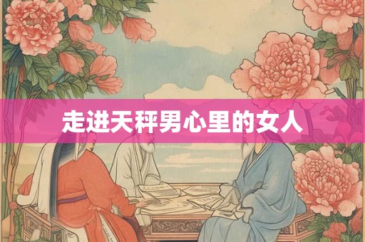 走进天秤男心里的女人 走进天秤男心里的女人