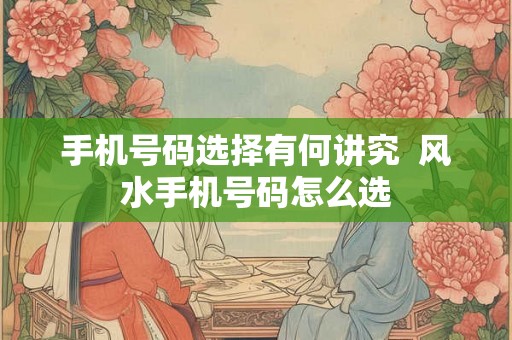 手机号码选择有何讲究  风水手机号码怎么选