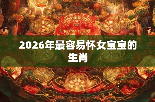 2026年最容易怀女宝宝的生肖