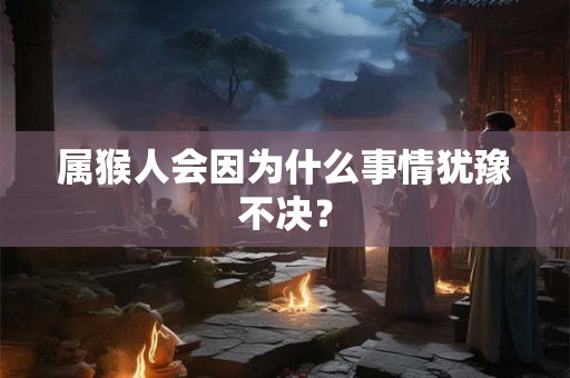 属猴人会因为什么事情犹豫不决? 属猴人会因为什么事情犹豫不决?