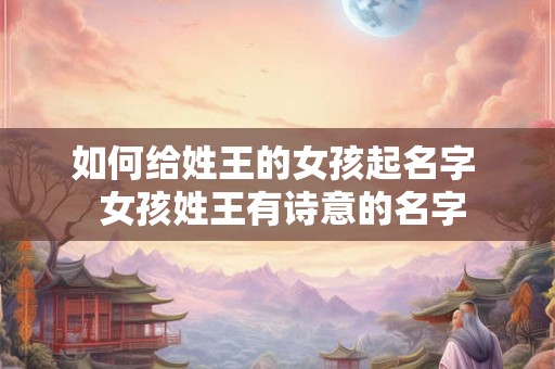 如何给姓王的女孩起名字  女孩姓王有诗意的名字