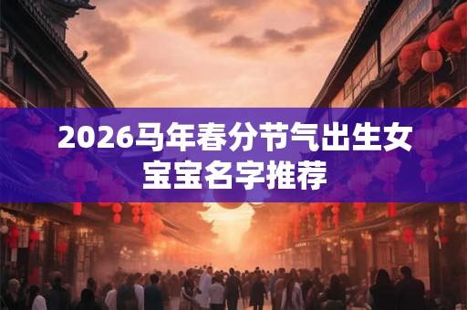2026马年春分节气出生女宝宝名字推荐 2026马年春分节气出生女宝宝名字推荐