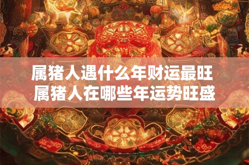 属猪人遇什么年财运最旺 属猪人在哪些年运势旺盛